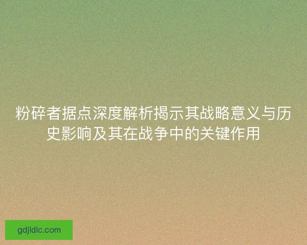 粉碎者据点深度解析揭示其战略意义与历史影响及其在战争中的关键作用