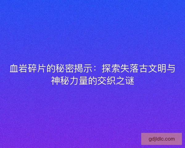 血岩碎片的秘密揭示：探索失落古文明与神秘力量的交织之谜