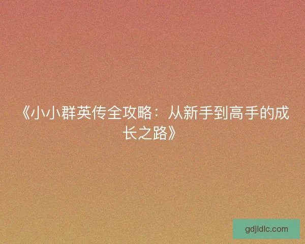 《小小群英传全攻略：从新手到高手的成长之路》