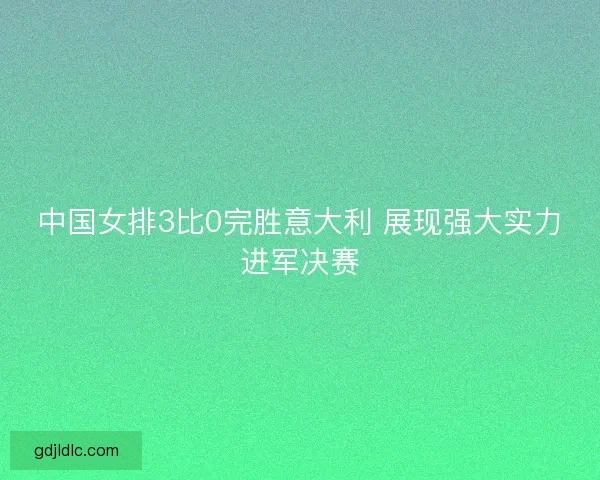 中国女排3比0完胜意大利 展现强大实力进军决赛