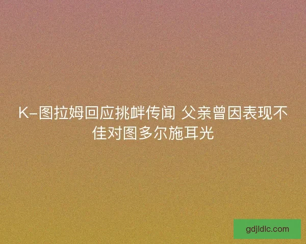 K-图拉姆回应挑衅传闻 父亲曾因表现不佳对图多尔施耳光
