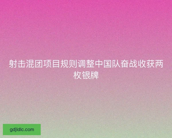 射击混团项目规则调整中国队奋战收获两枚银牌