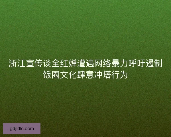 浙江宣传谈全红婵遭遇网络暴力呼吁遏制饭圈文化肆意冲塔行为