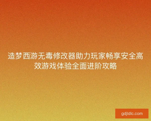 造梦西游无毒修改器助力玩家畅享安全高效游戏体验全面进阶攻略