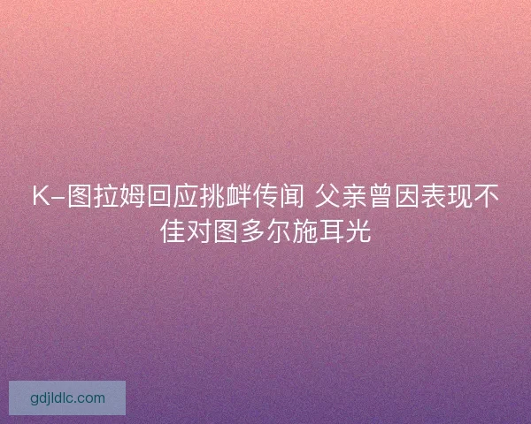 K-图拉姆回应挑衅传闻 父亲曾因表现不佳对图多尔施耳光