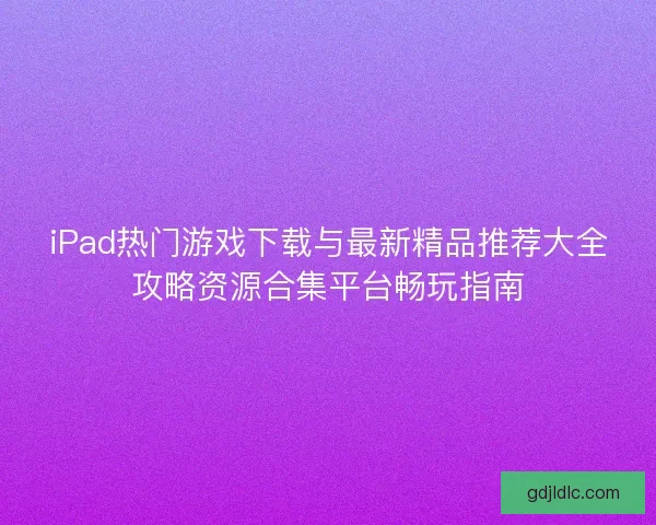iPad热门游戏下载与最新精品推荐大全攻略资源合集平台畅玩指南