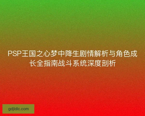 PSP王国之心梦中降生剧情解析与角色成长全指南战斗系统深度剖析