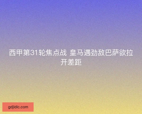 西甲第31轮焦点战 皇马遇劲敌巴萨欲拉开差距