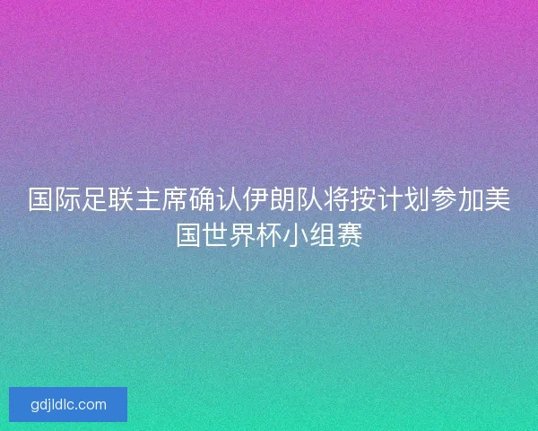 国际足联主席确认伊朗队将按计划参加美国世界杯小组赛
