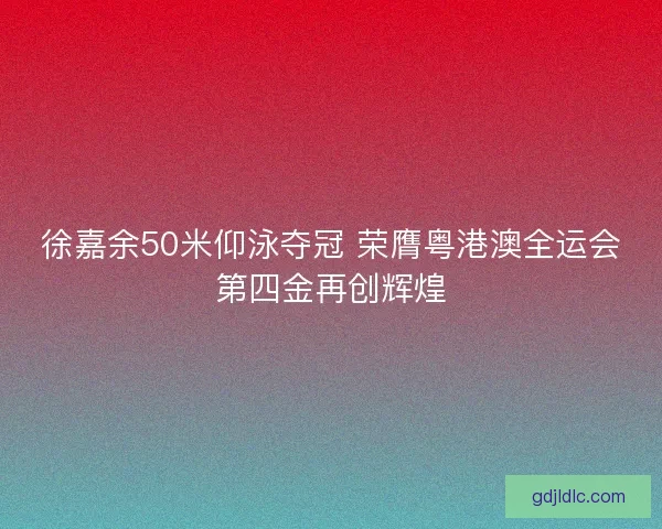 徐嘉余50米仰泳夺冠 荣膺粤港澳全运会第四金再创辉煌