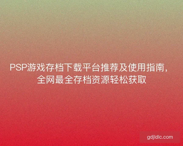 PSP游戏存档下载平台推荐及使用指南，全网最全存档资源轻松获取